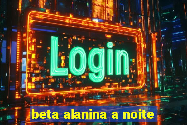 beta alanina a noite