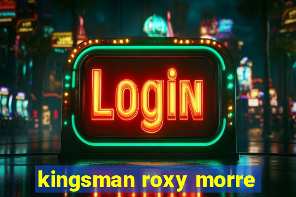 kingsman roxy morre