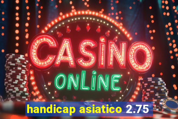 handicap asiatico 2.75